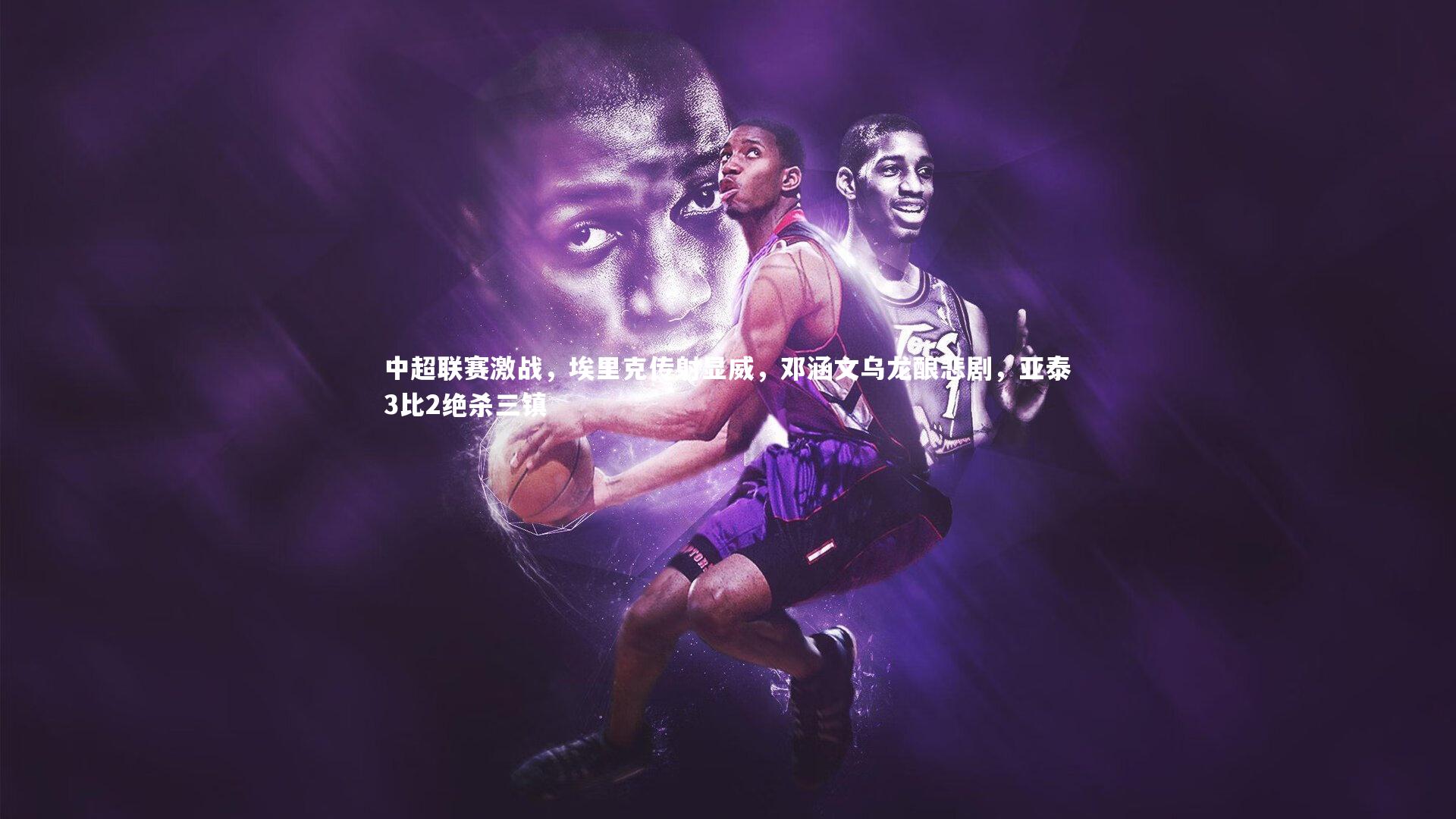 中超联赛激战，埃里克传射显威，邓涵文乌龙酿悲剧，亚泰3比2绝杀三镇