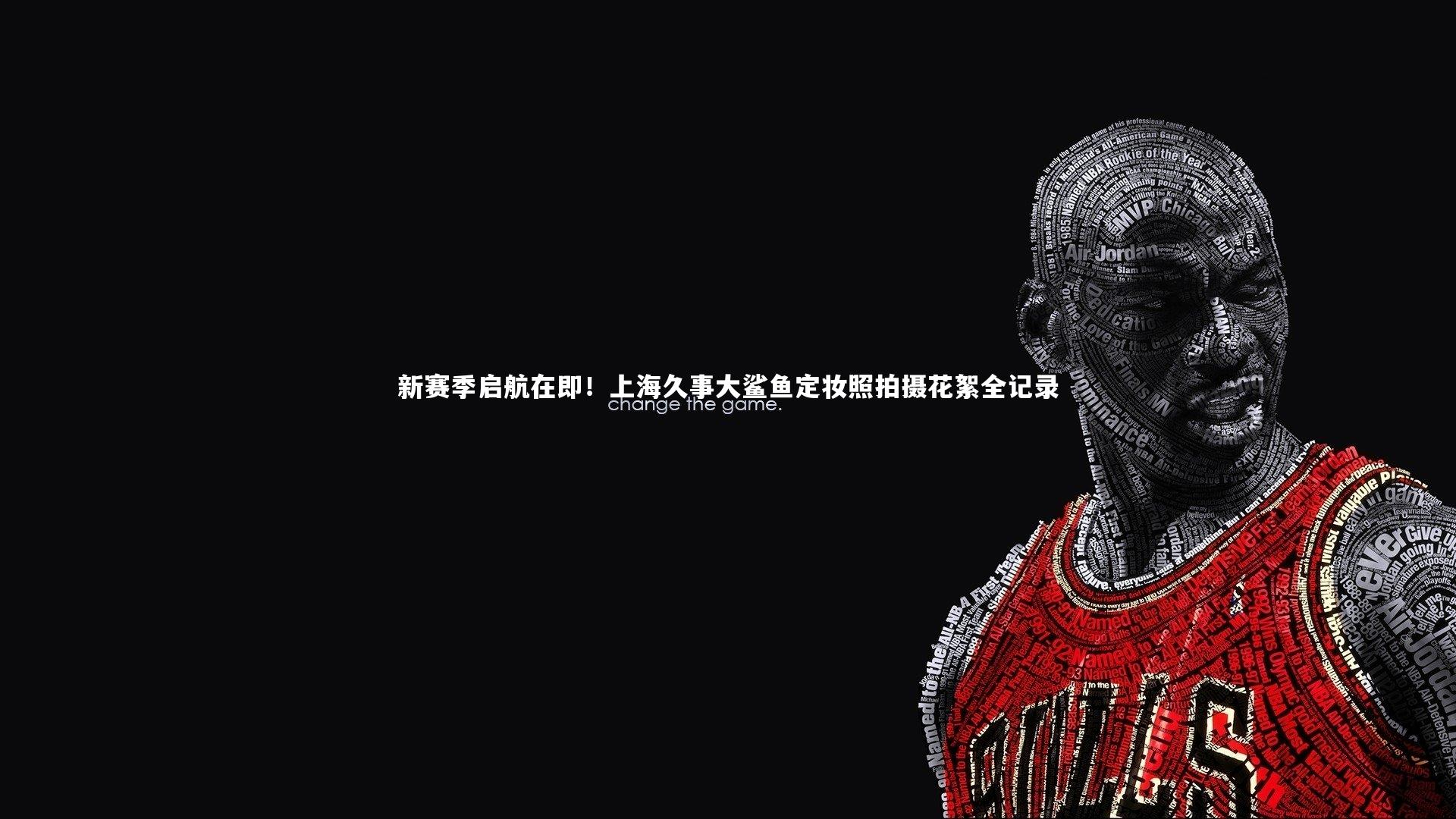 新赛季启航在即！上海久事大鲨鱼定妆照拍摄花絮全记录