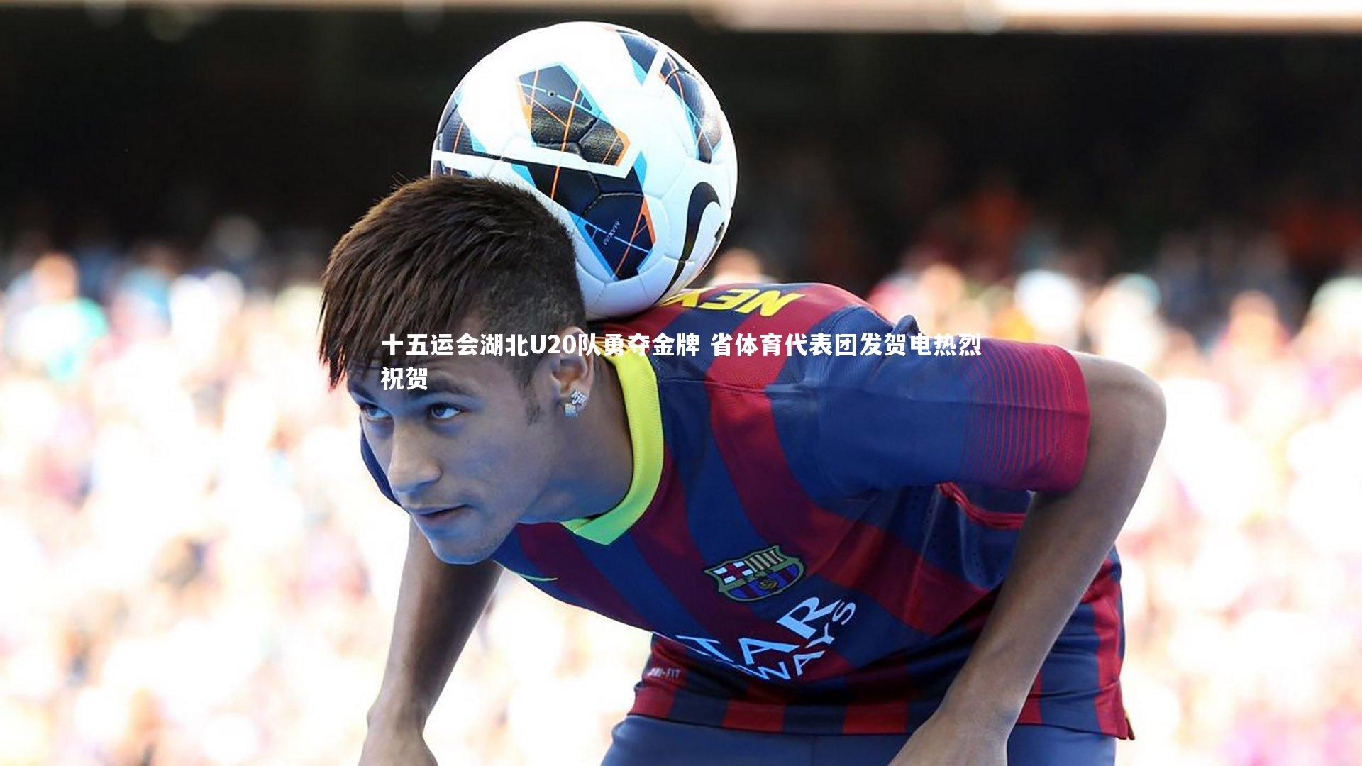 开云体育：十五运会湖北U20队勇夺金牌 省体育代表团发贺电热烈祝贺