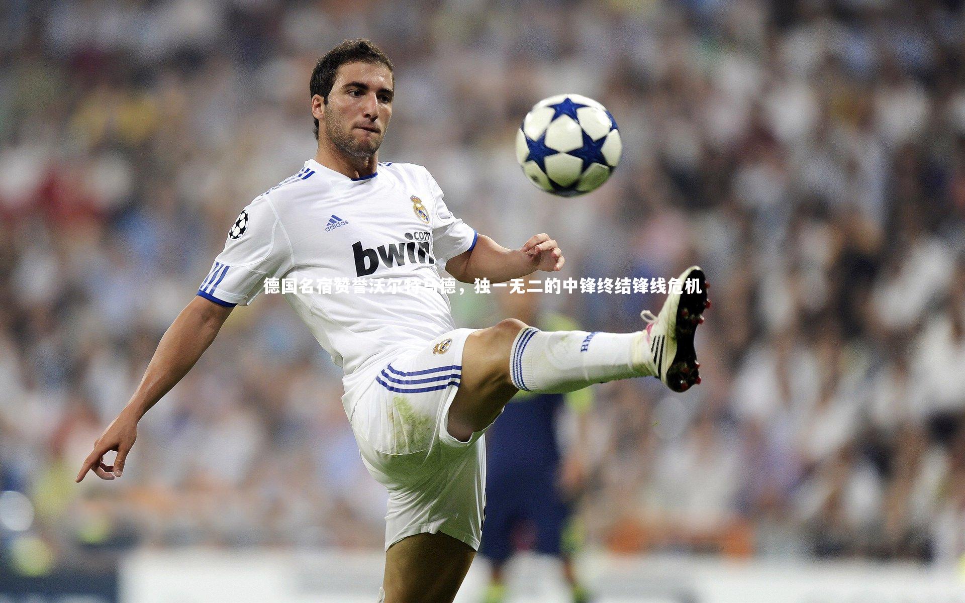 德国名宿赞誉沃尔特马德,独一无二的中锋终结锋线危机