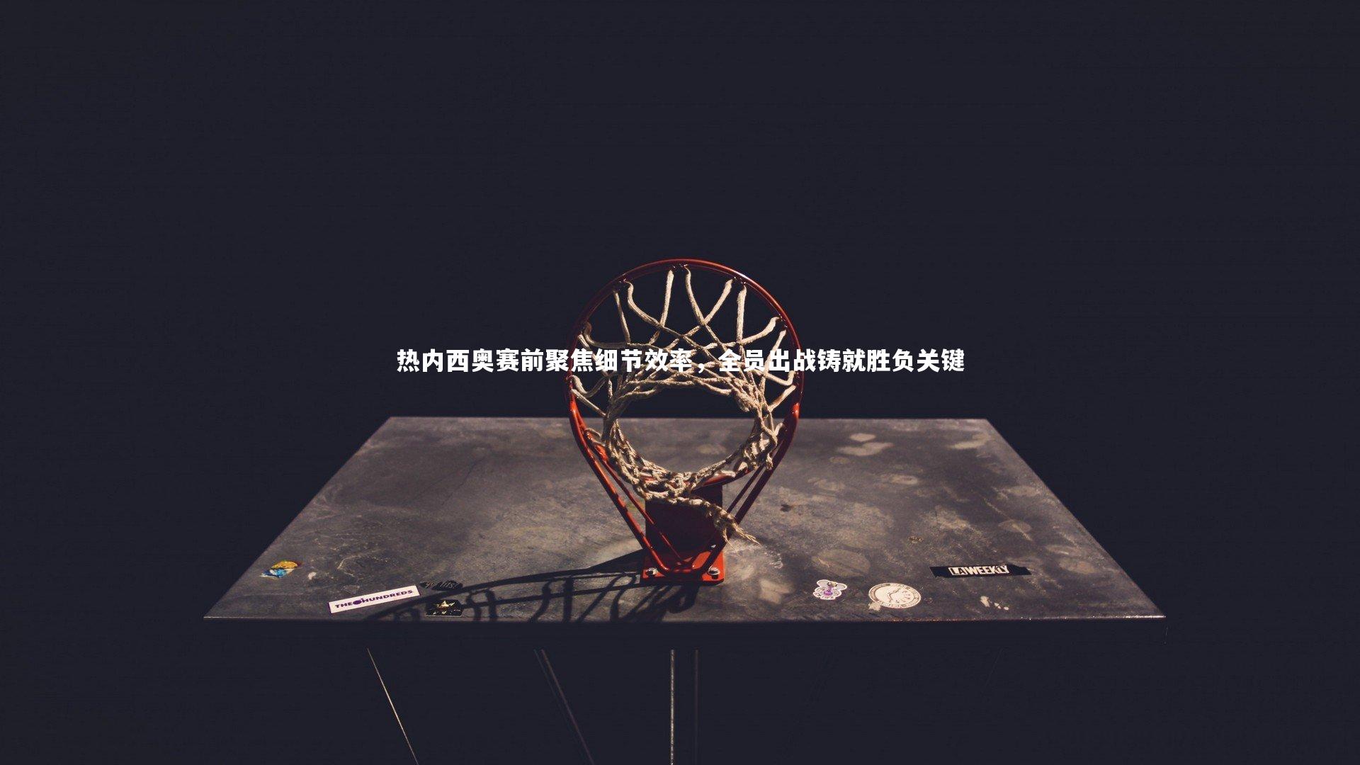 开云体育：热内西奥赛前聚焦细节效率，全员出战铸就胜负关键